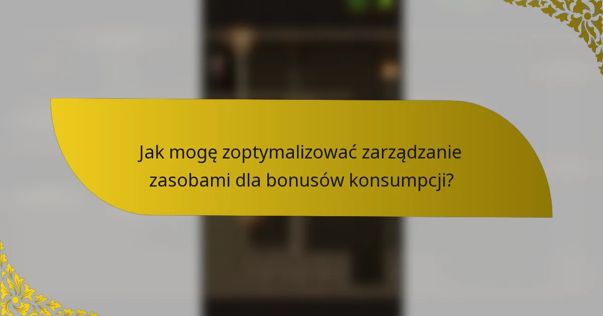 Jak mogę zoptymalizować zarządzanie zasobami dla bonusów konsumpcji?