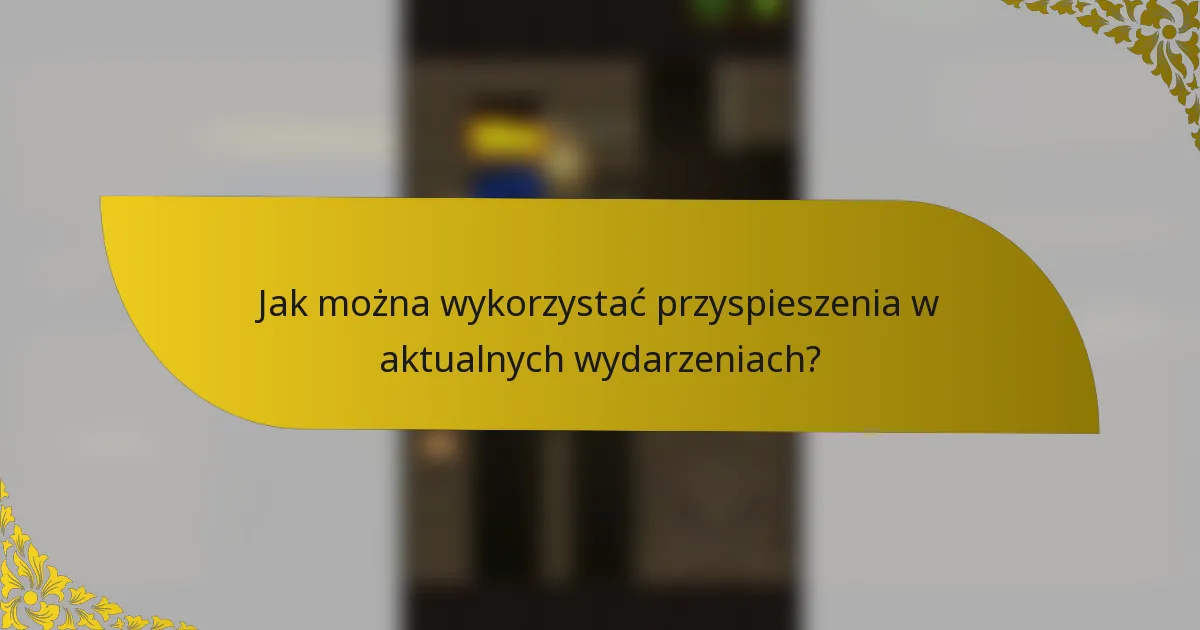 Jak można wykorzystać przyspieszenia w aktualnych wydarzeniach?