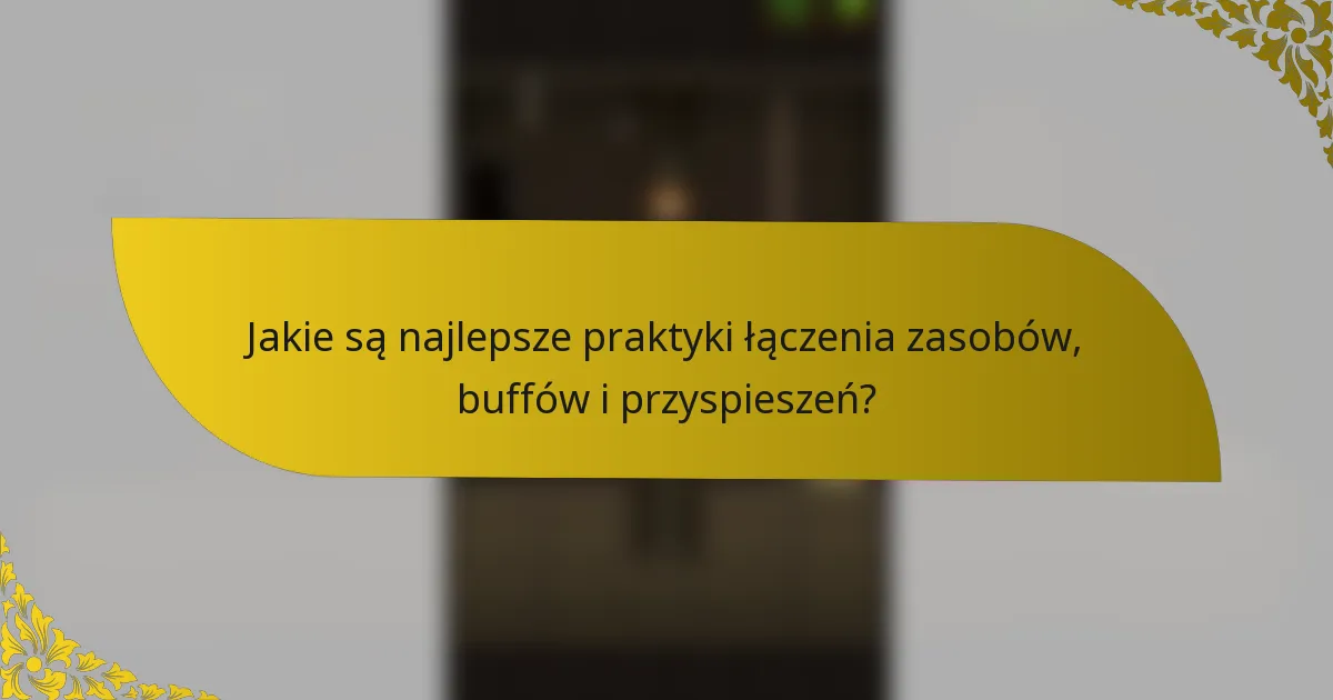 Jakie są najlepsze praktyki łączenia zasobów, buffów i przyspieszeń?