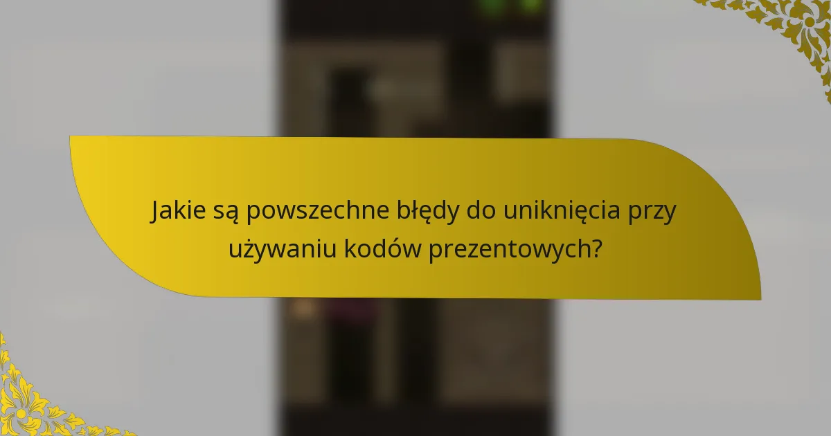 Jakie są powszechne błędy do uniknięcia przy używaniu kodów prezentowych?