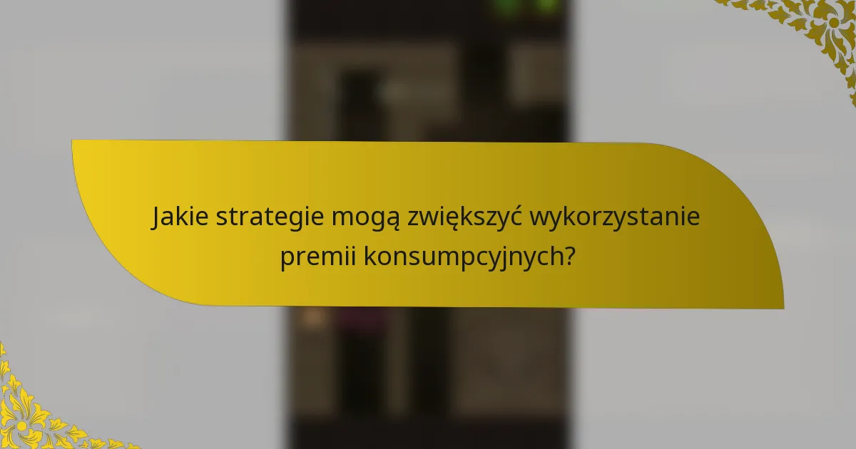 Jakie strategie mogą zwiększyć wykorzystanie premii konsumpcyjnych?