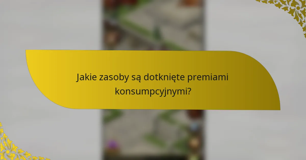Jakie zasoby są dotknięte premiami konsumpcyjnymi?